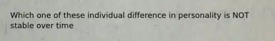 Which one of these individual difference in personality is NOT stable over time