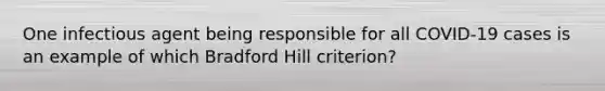 One infectious agent being responsible for all COVID-19 cases is an example of which Bradford Hill criterion?