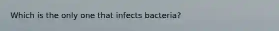 Which is the only one that infects bacteria?