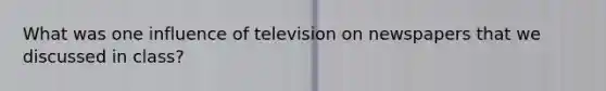 What was one influence of television on newspapers that we discussed in class?