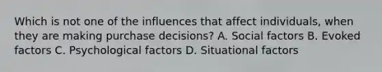 Which is not one of the influences that affect individuals, when they are making purchase decisions? A. Social factors B. Evoked factors C. Psychological factors D. Situational factors