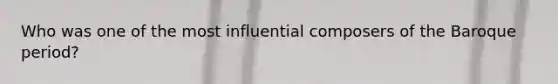 Who was one of the most influential composers of the Baroque period?