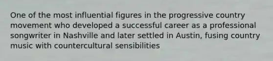 One of the most influential figures in the progressive country movement who developed a successful career as a professional songwriter in Nashville and later settled in Austin, fusing country music with countercultural sensibilities