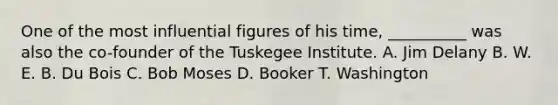 One of the most influential figures of his time, __________ was also the co-founder of the Tuskegee Institute. A. Jim Delany B. W. E. B. Du Bois C. Bob Moses D. Booker T. Washington