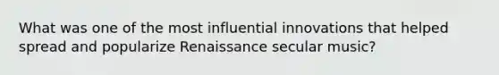 What was one of the most influential innovations that helped spread and popularize Renaissance secular music?