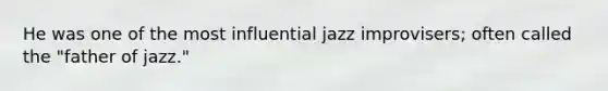 He was one of the most influential jazz improvisers; often called the "father of jazz."