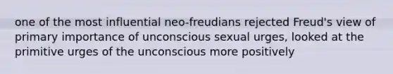 one of the most influential neo-freudians rejected Freud's view of primary importance of unconscious sexual urges, looked at the primitive urges of the unconscious more positively