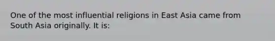 One of the most influential religions in East Asia came from South Asia originally. It is: