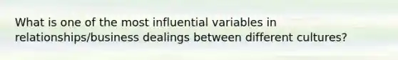 What is one of the most influential variables in relationships/business dealings between different cultures?