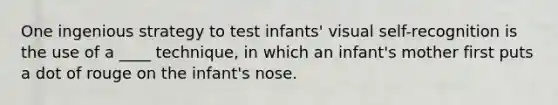 One ingenious strategy to test infants' visual self-recognition is the use of a ____ technique, in which an infant's mother first puts a dot of rouge on the infant's nose.