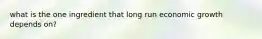 what is the one ingredient that long run economic growth depends on?
