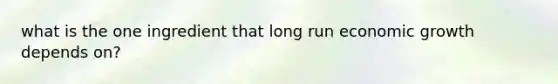 what is the one ingredient that long run economic growth depends on?