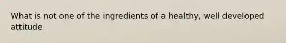 What is not one of the ingredients of a healthy, well developed attitude