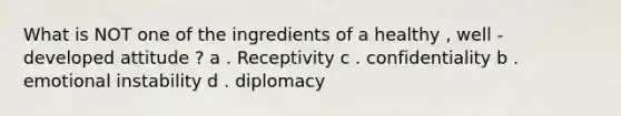 What is NOT one of the ingredients of a healthy , well - developed attitude ? a . Receptivity c . confidentiality b . emotional instability d . diplomacy