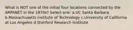 What is NOT one of the initial four locations connected by the ARPANET in the 1970s? Select one: a.UC Santa Barbara b.Massachusetts Institute of Technology c.University of California at Los Angeles d.Stanford Research Institute