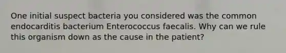 One initial suspect bacteria you considered was the common endocarditis bacterium Enterococcus faecalis. Why can we rule this organism down as the cause in the patient?