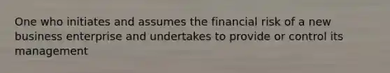 One who initiates and assumes the financial risk of a new business enterprise and undertakes to provide or control its management