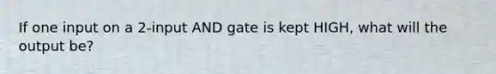 If one input on a 2-input AND gate is kept HIGH, what will the output be?