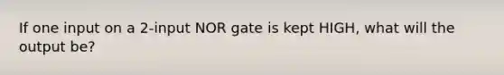 If one input on a 2-input NOR gate is kept HIGH, what will the output be?