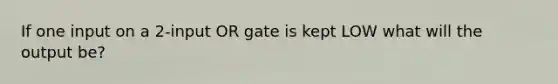 If one input on a 2-input OR gate is kept LOW what will the output be?