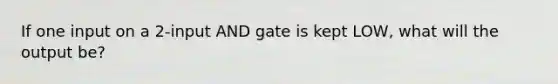 If one input on a 2-input AND gate is kept LOW, what will the output be?