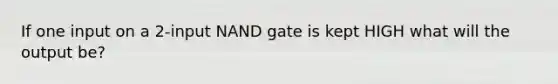 If one input on a 2-input NAND gate is kept HIGH what will the output be?