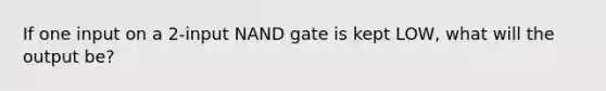 If one input on a 2-input NAND gate is kept LOW, what will the output be?