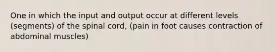 One in which the input and output occur at different levels (segments) of the spinal cord, (pain in foot causes contraction of abdominal muscles)