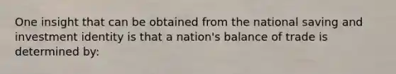 One insight that can be obtained from the national saving and investment identity is that a nation's balance of trade is determined by: