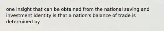 one insight that can be obtained from the national saving and investment identity is that a nation's balance of trade is determined by