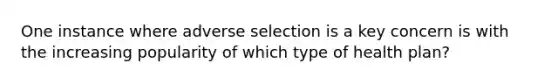 One instance where adverse selection is a key concern is with the increasing popularity of which type of health plan?