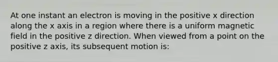 At one instant an electron is moving in the positive x direction along the x axis in a region where there is a uniform magnetic field in the positive z direction. When viewed from a point on the positive z axis, its subsequent motion is: