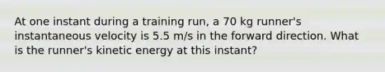 At one instant during a training run, a 70 kg runner's instantaneous velocity is 5.5 m/s in the forward direction. What is the runner's kinetic energy at this instant?