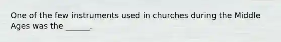 One of the few instruments used in churches during the Middle Ages was the ______.
