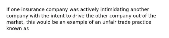 If one insurance company was actively intimidating another company with the intent to drive the other company out of the market, this would be an example of an unfair trade practice known as