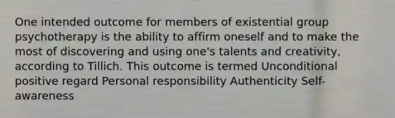 One intended outcome for members of existential group psychotherapy is the ability to affirm oneself and to make the most of discovering and using one's talents and creativity, according to Tillich. This outcome is termed Unconditional positive regard Personal responsibility Authenticity Self-awareness