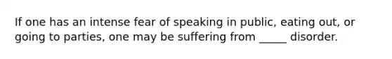 If one has an intense fear of speaking in public, eating out, or going to parties, one may be suffering from _____ disorder.