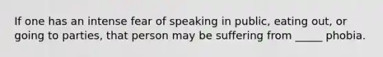 If one has an intense fear of speaking in public, eating out, or going to parties, that person may be suffering from _____ phobia.