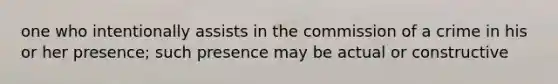 one who intentionally assists in the commission of a crime in his or her presence; such presence may be actual or constructive