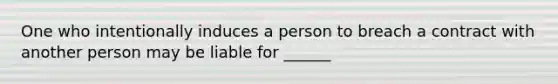 One who intentionally induces a person to breach a contract with another person may be liable for ______