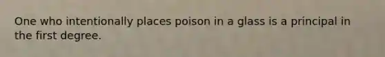 One who intentionally places poison in a glass is a principal in the first degree.