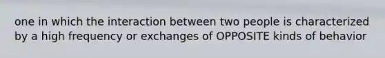 one in which the interaction between two people is characterized by a high frequency or exchanges of OPPOSITE kinds of behavior