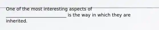 One of the most interesting aspects of ___________________________ is the way in which they are inherited.