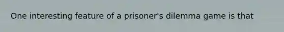 One interesting feature of a​ prisoner's dilemma game is that