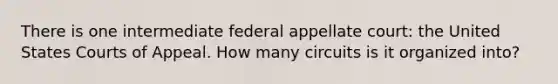 There is one intermediate federal appellate court: the United States Courts of Appeal. How many circuits is it organized into?