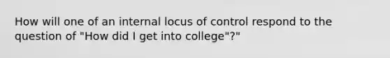 How will one of an internal locus of control respond to the question of "How did I get into college"?"