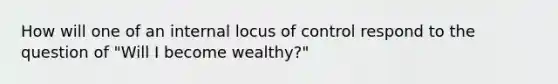 How will one of an internal locus of control respond to the question of "Will I become wealthy?"