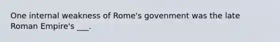 One internal weakness of Rome's govenment was the late Roman Empire's ___.