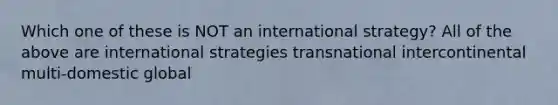 Which one of these is NOT an international strategy? All of the above are international strategies transnational intercontinental multi-domestic global