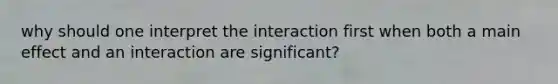 why should one interpret the interaction first when both a main effect and an interaction are significant?